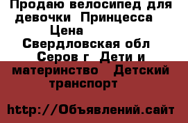Продаю велосипед для девочки “Принцесса“ › Цена ­ 1 800 - Свердловская обл., Серов г. Дети и материнство » Детский транспорт   